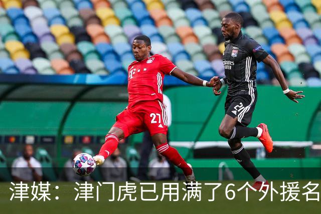 津媒：津门虎已用满了6个外援名额，夏窗难进行实质性补强